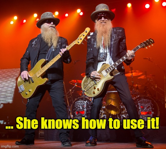 zz top | ... She knows how to use it! | image tagged in zz top | made w/ Imgflip meme maker