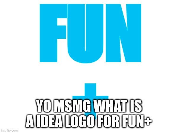 Fun+ | FUN
+; YO MSMG WHAT IS A IDEA LOGO FOR FUN+ | image tagged in memes,lol,fun,fun plus | made w/ Imgflip meme maker