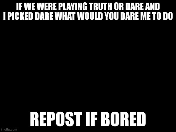 IF WE WERE PLAYING TRUTH OR DARE AND I PICKED DARE WHAT WOULD YOU DARE ME TO DO; REPOST IF BORED | made w/ Imgflip meme maker