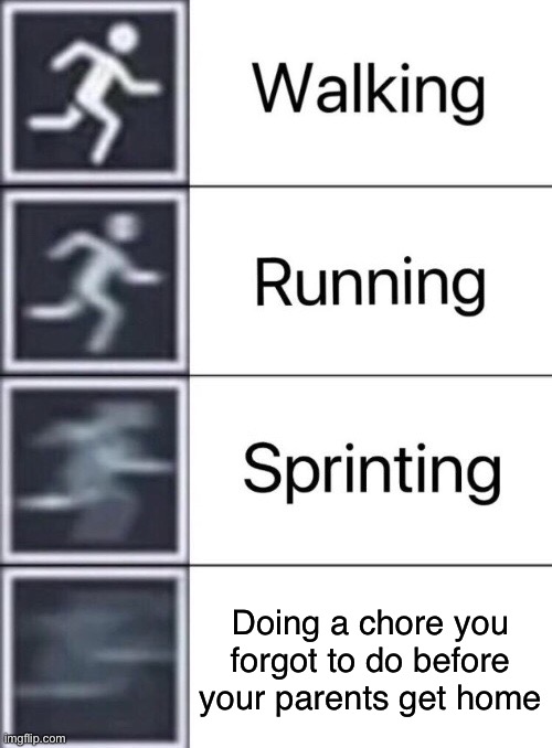 Has anyone else had this happen to them before | Doing a chore you forgot to do before your parents get home | image tagged in walking running sprinting | made w/ Imgflip meme maker