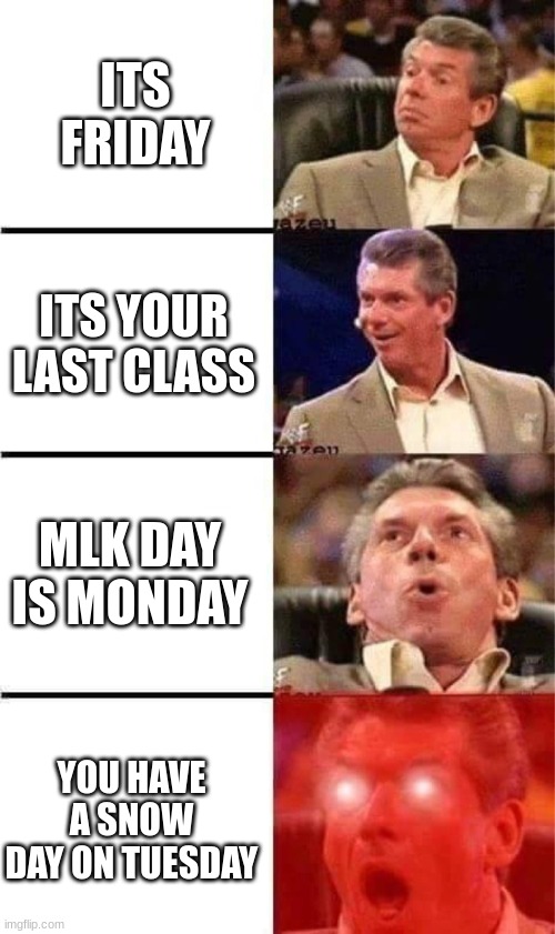 Vince McMahon Reaction w/Glowing Eyes | ITS FRIDAY; ITS YOUR LAST CLASS; MLK DAY IS MONDAY; YOU HAVE A SNOW DAY ON TUESDAY | image tagged in vince mcmahon reaction w/glowing eyes | made w/ Imgflip meme maker
