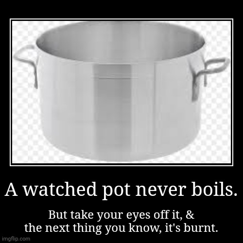 I actually like to cook, but... | A watched pot never boils. | But take your eyes off it, & the next thing you know, it's burnt. | image tagged in funny,demotivationals,too late,angry chef,timing,hard | made w/ Imgflip demotivational maker