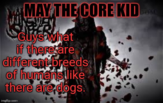 Maythecorekid temp | Guys what if there are different breeds of humans like there are dogs. | image tagged in maythecorekid temp | made w/ Imgflip meme maker