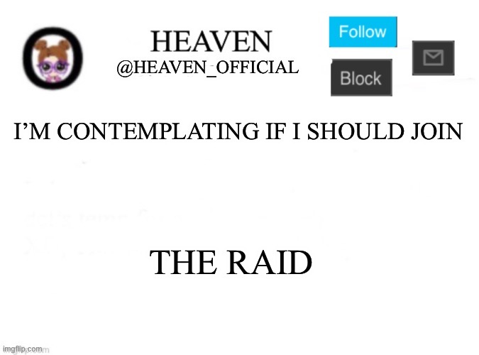 /j | I’M CONTEMPLATING IF I SHOULD JOIN; THE RAID | image tagged in heaven s template | made w/ Imgflip meme maker