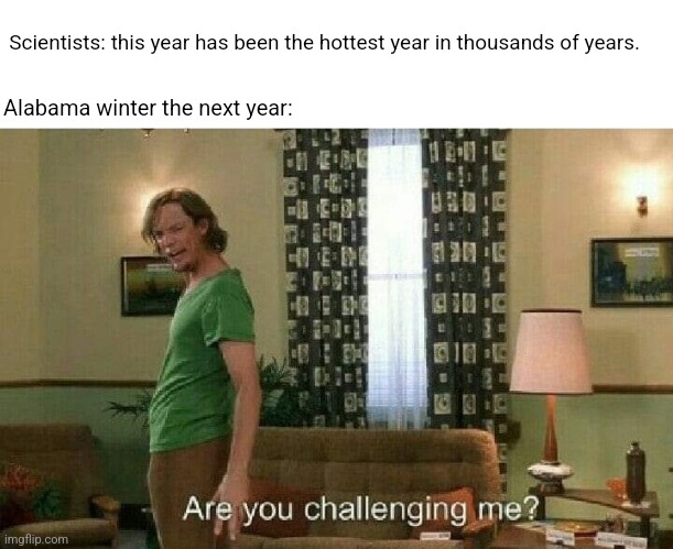 Are you challenging me? | Alabama winter the next year:; Scientists: this year has been the hottest year in thousands of years. | image tagged in are you challenging me | made w/ Imgflip meme maker