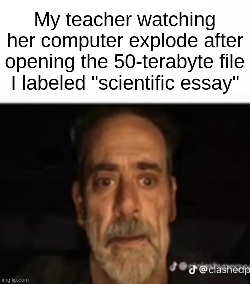 My teacher watching her computer explode after opening the 50-terabyte file I labeled "scientific essay" | made w/ Imgflip meme maker