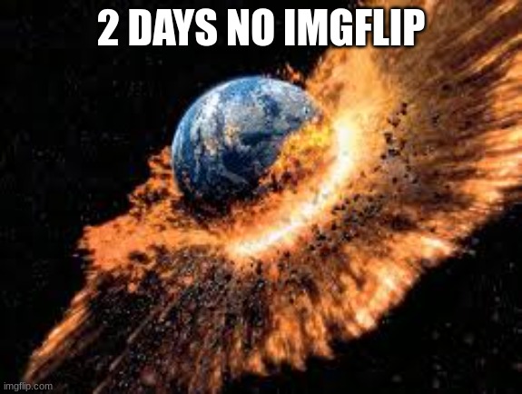 Earth Exploding | 2 DAYS NO IMGFLIP | image tagged in earth exploding | made w/ Imgflip meme maker