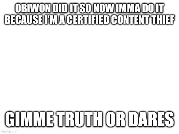 Blank White Template | OBIWON DID IT SO NOW IMMA DO IT BECAUSE I’M A CERTIFIED CONTENT THIEF; GIMME TRUTH OR DARES | image tagged in blank white template | made w/ Imgflip meme maker