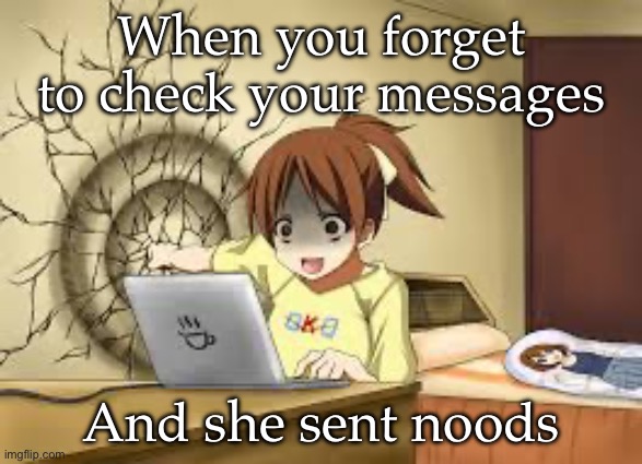 Noods | When you forget to check your messages; And she sent noods | image tagged in anime girl punches the wall,messages | made w/ Imgflip meme maker