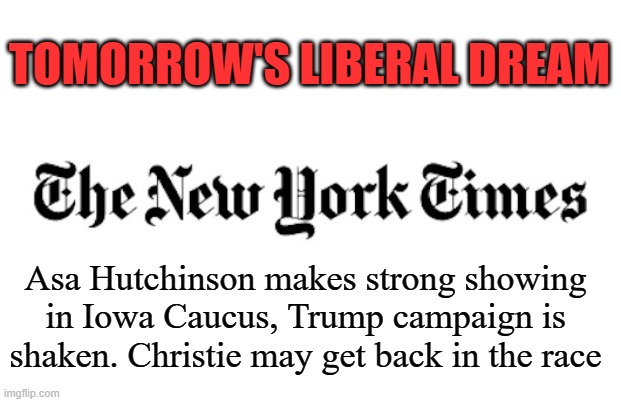 NYT | TOMORROW'S LIBERAL DREAM; Asa Hutchinson makes strong showing in Iowa Caucus, Trump campaign is shaken. Christie may get back in the race | image tagged in nyt | made w/ Imgflip meme maker