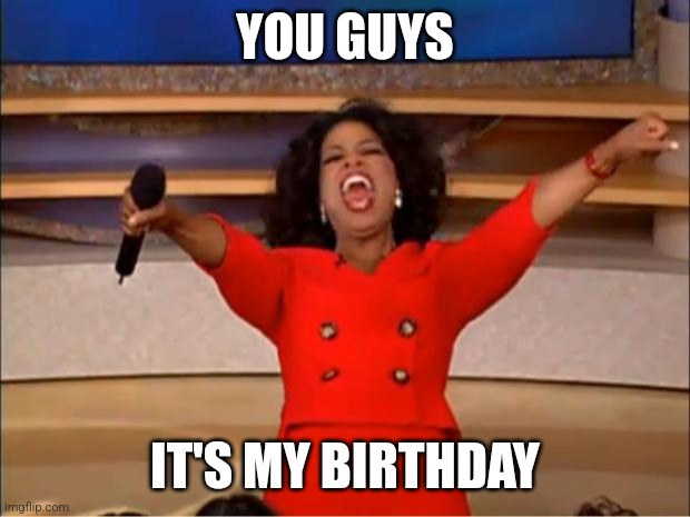 Hbd me | YOU GUYS; IT'S MY BIRTHDAY | image tagged in memes,oprah you get a | made w/ Imgflip meme maker