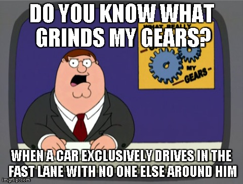 Peter Griffin News Meme | DO YOU KNOW WHAT GRINDS MY GEARS? WHEN A CAR EXCLUSIVELY DRIVES IN THE FAST LANE WITH NO ONE ELSE AROUND HIM | image tagged in memes,peter griffin news,AdviceAnimals | made w/ Imgflip meme maker
