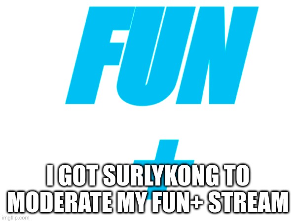 Fun+ | FUN
+; I GOT SURLYKONG TO MODERATE MY FUN+ STREAM | image tagged in memes,lol,fun,fun plus | made w/ Imgflip meme maker