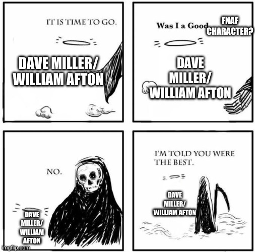 Was I a good FNAF | FNAF CHARACTER? DAVE MILLER/
WILLIAM AFTON; DAVE MILLER/
WILLIAM AFTON; DAVE MILLER/
WILLIAM AFTON; DAVE MILLER/
WILLIAM AFTON | image tagged in blank was i a good boy | made w/ Imgflip meme maker