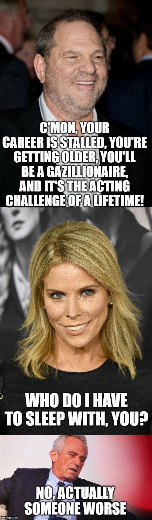 I don't know, maybe she really loves him | C'MON, YOUR CAREER IS STALLED, YOU'RE GETTING OLDER, YOU'LL BE A GAZILLIONAIRE, AND IT'S THE ACTING CHALLENGE OF A LIFETIME! WHO DO I HAVE TO SLEEP WITH, YOU? NO, ACTUALLY SOMEONE WORSE | image tagged in rfk jr,hollywood | made w/ Imgflip meme maker