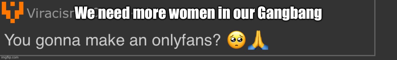 You gonna make an onlyfans? | We need more women in our Gangbang | image tagged in you gonna make an onlyfans | made w/ Imgflip meme maker