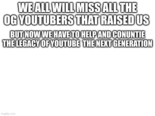 We are the next gen | WE ALL WILL MISS ALL THE OG YOUTUBERS THAT RAISED US; BUT NOW WE HAVE TO HELP AND CONUNTIE THE LEGACY OF YOUTUBE  THE NEXT GENERATION | image tagged in memes,youtube,gen | made w/ Imgflip meme maker