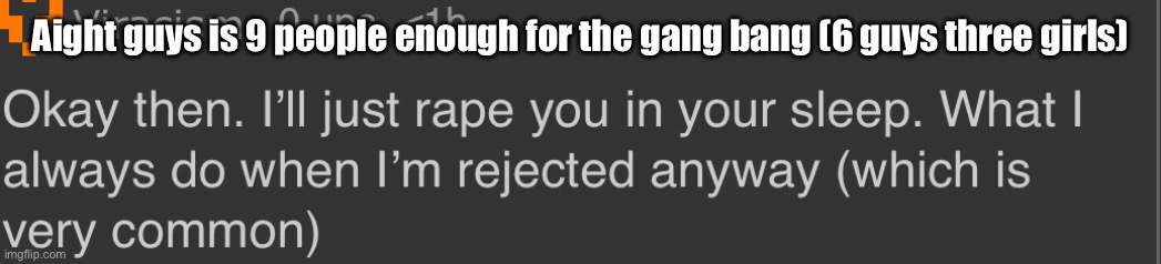 Okay then. I’ll just rape you in your sleep | Aight guys is 9 people enough for the gang bang (6 guys three girls) | image tagged in okay then i ll just rape you in your sleep | made w/ Imgflip meme maker