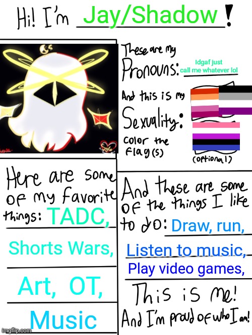 Haven't done one of these in a while | Jay/Shadow; Idgaf just call me whatever lol; TADC, Draw, run, Shorts Wars, Listen to music, Play video games, Art,  OT, Music | image tagged in lgbtq stream account profile | made w/ Imgflip meme maker
