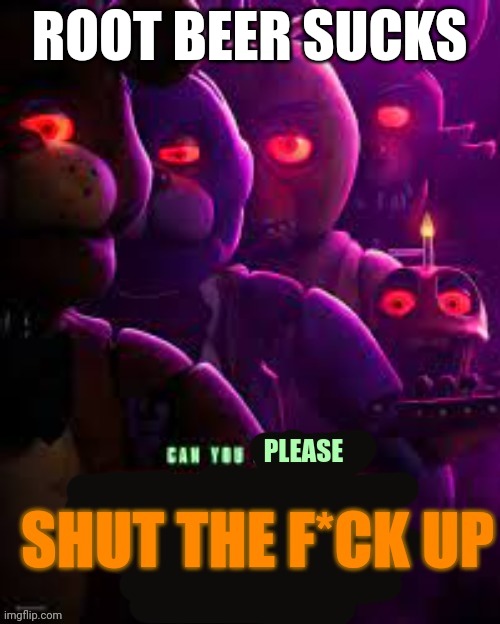 Can you please shut the f*ck up | ROOT BEER SUCKS | image tagged in can you please shut the f ck up | made w/ Imgflip meme maker