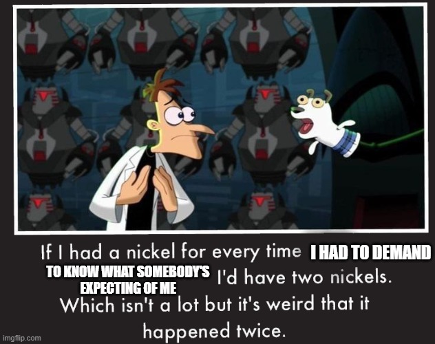 Seriously idk what people are expecting of me ok it's freezin outside and I do what I can - might as well be livin in Antarctica | I HAD TO DEMAND; TO KNOW WHAT SOMEBODY'S
EXPECTING OF ME | image tagged in doof if i had a nickel,memes,relatable,what are you expecting of me,phineas and ferb,doofenshmirtz | made w/ Imgflip meme maker