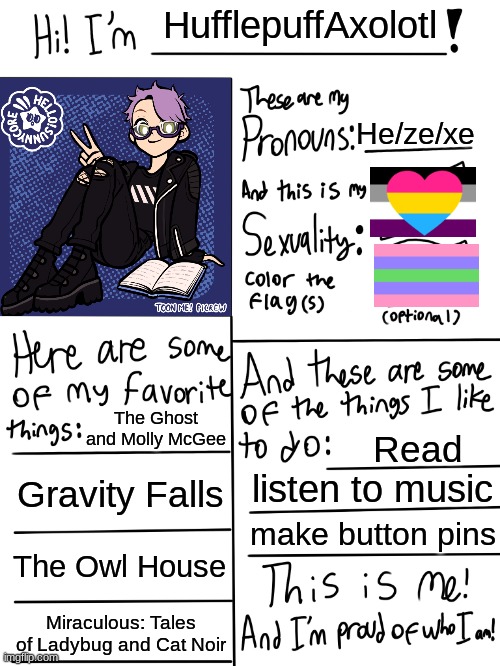 Haven't done this since I first joined this stream | HufflepuffAxolotl; He/ze/xe; The Ghost and Molly McGee; Read; Gravity Falls; listen to music; make button pins; The Owl House; Miraculous: Tales of Ladybug and Cat Noir | image tagged in lgbtq stream account profile | made w/ Imgflip meme maker
