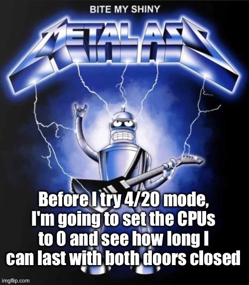 Bite my shiny metal ass | Before I try 4/20 mode, I'm going to set the CPUs to 0 and see how long I can last with both doors closed | image tagged in bite my shiny metal ass | made w/ Imgflip meme maker
