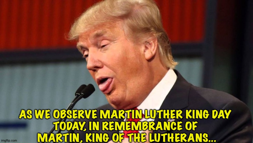 Not quite, Donald | AS WE OBSERVE MARTIN LUTHER KING DAY 
TODAY, IN REMEMBRANCE OF 
MARTIN, KING OF THE LUTHERANS... | image tagged in stupid trump | made w/ Imgflip meme maker