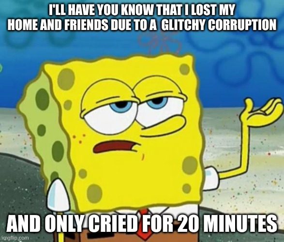 Tough Guy Sponge Bob | I'LL HAVE YOU KNOW THAT I LOST MY HOME AND FRIENDS DUE TO A  GLITCHY CORRUPTION; AND ONLY CRIED FOR 20 MINUTES | image tagged in tough guy sponge bob | made w/ Imgflip meme maker
