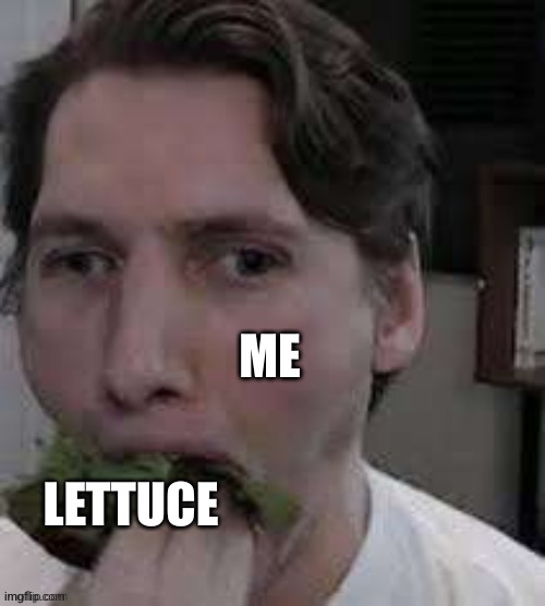 Real | ME; LETTUCE | image tagged in eat lettuce | made w/ Imgflip meme maker