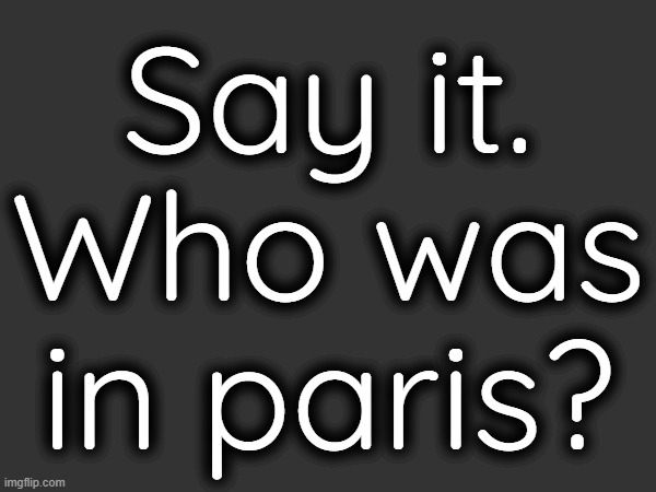 Dont be shy. | Say it.
Who was in paris? | made w/ Imgflip meme maker