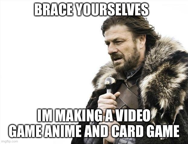 Brace Yourselves X is Coming Meme | BRACE YOURSELVES; IM MAKING A VIDEO GAME ANIME AND CARD GAME | image tagged in memes,brace yourselves x is coming | made w/ Imgflip meme maker