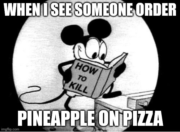 IM GOING TO KILL YOUR ENTIRE | WHEN I SEE SOMEONE ORDER; PINEAPPLE ON PIZZA | image tagged in how to kill with mickey mouse | made w/ Imgflip meme maker
