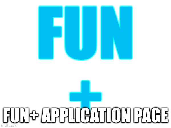 Fun | FUN
+; FUN+ APPLICATION PAGE | image tagged in memes,fun,lol,xd | made w/ Imgflip meme maker