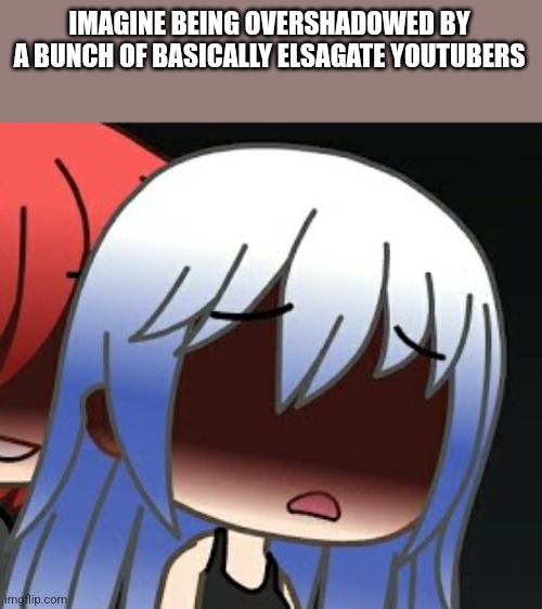 Gacha life blue hair student n2 | IMAGINE BEING OVERSHADOWED BY A BUNCH OF BASICALLY ELSAGATE YOUTUBERS | image tagged in gacha life blue hair student n2 | made w/ Imgflip meme maker