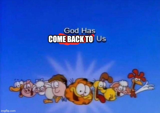 Garfield God has abandoned us | COME BACK TO | image tagged in garfield god has abandoned us | made w/ Imgflip meme maker