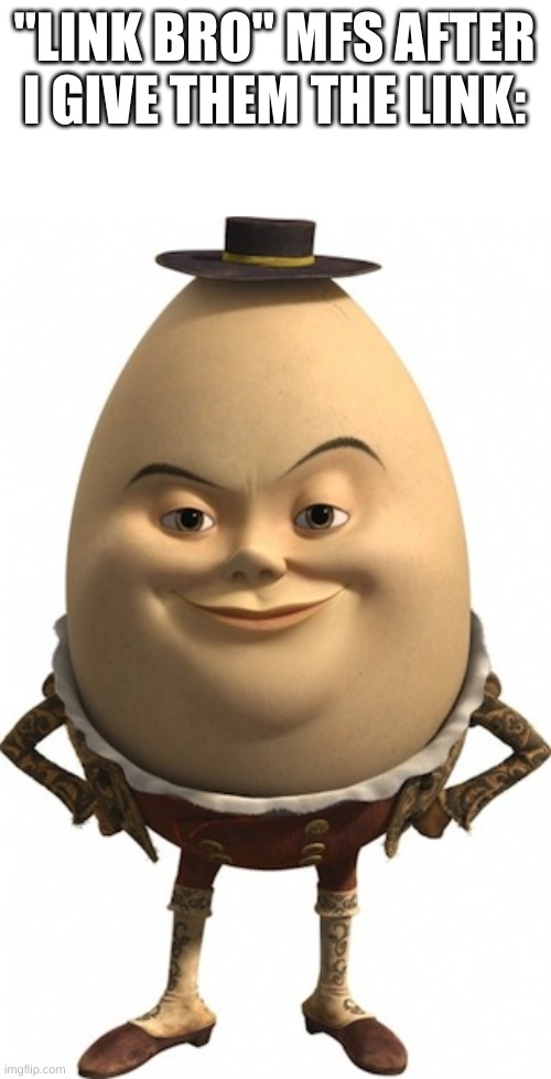 humpty dumpty | "LINK BRO" MFS AFTER I GIVE THEM THE LINK: | image tagged in humpty dumpty | made w/ Imgflip meme maker