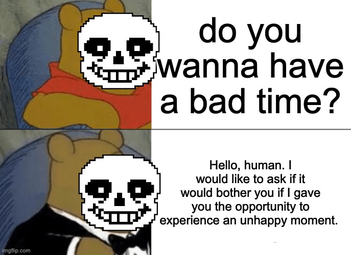 horrible undertale meme | do you wanna have a bad time? Hello, human. I would like to ask if it would bother you if I gave you the opportunity to experience an unhappy moment. | image tagged in memes,tuxedo winnie the pooh,sans undertale | made w/ Imgflip meme maker