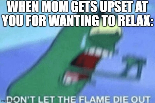 Jesus h christ why should most parents get so pissed when their kids wanna do of all things some rest & relaxation for a bit | WHEN MOM GETS UPSET AT YOU FOR WANTING TO RELAX: | image tagged in don t let the flame die out,memes,relatable,plankton,scumbag parents,spongebob squarepants | made w/ Imgflip meme maker