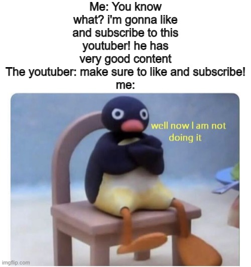 well now i am not doing it. | Me: You know what? i'm gonna like and subscribe to this youtuber! he has very good content
The youtuber: make sure to like and subscribe!
me: | image tagged in well now i am not doing it,memes,funny cats | made w/ Imgflip meme maker