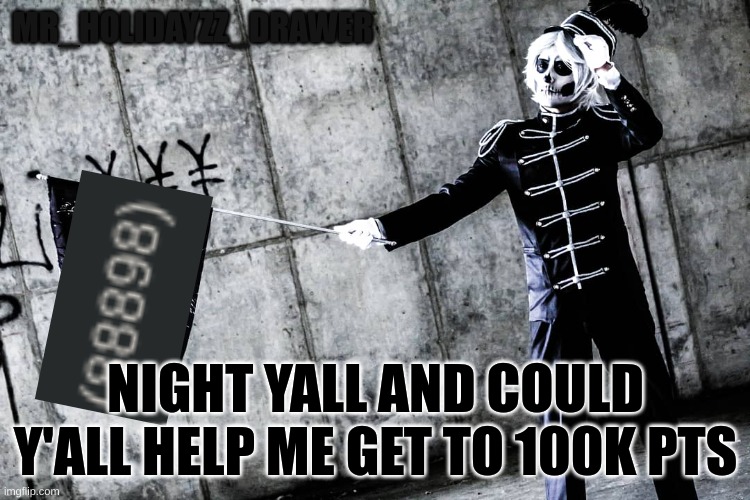 Gn | MR_HOLIDAYZZ_DRAWER; NIGHT YALL AND COULD Y'ALL HELP ME GET TO 100K PTS | image tagged in memes,lol,the black parade,emo | made w/ Imgflip meme maker