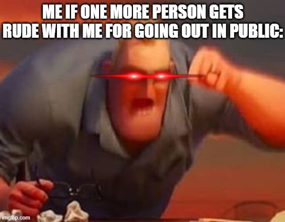 This world absolutely sucks so much for a good many reasons starting with how people just dont want u to have fun and enjoy shit | ME IF ONE MORE PERSON GETS RUDE WITH ME FOR GOING OUT IN PUBLIC: | image tagged in mr incredible mad,memes,the incredibles,society sucks,the world sucks,relatable | made w/ Imgflip meme maker