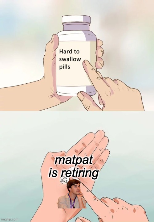 Hard To Swallow Pills | matpat is retiring | image tagged in memes,hard to swallow pills | made w/ Imgflip meme maker