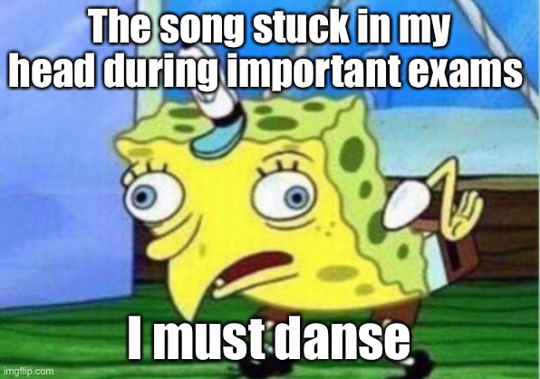 Mocking Spongebob Meme | The song stuck in my head during important exams; I must dance | image tagged in memes,mocking spongebob | made w/ Imgflip meme maker