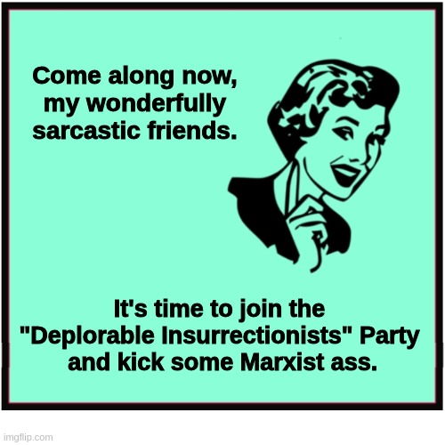 Sarcasm | Come along now, my wonderfully sarcastic friends. It's time to join the
"Deplorable Insurrectionists" Party
 and kick some Marxist ass. | image tagged in sarcasm | made w/ Imgflip meme maker