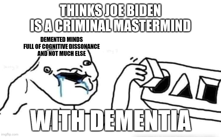 Because the most successful criminals all have Alzheimer's, right? | THINKS JOE BIDEN IS A CRIMINAL MASTERMIND; DEMENTED MINDS
FULL OF COGNITIVE DISSONANCE
AND NOT MUCH ELSE; WITH DEMENTIA | image tagged in stupid dumb drooling puzzle,joe biden,dementia,cognitive dissonance,criminal,conservative logic | made w/ Imgflip meme maker