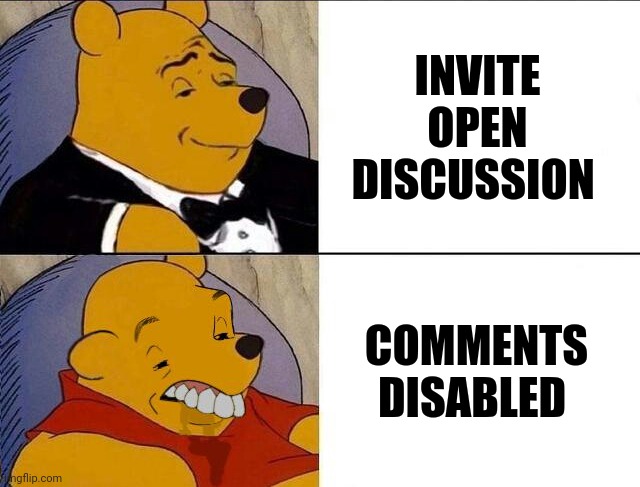 Tuxedo Winnie the Pooh grossed reverse | INVITE OPEN DISCUSSION COMMENTS DISABLED | image tagged in tuxedo winnie the pooh grossed reverse | made w/ Imgflip meme maker