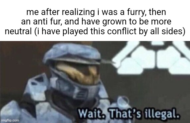 definitely shows how much i've grown though | me after realizing i was a furry, then an anti fur, and have grown to be more neutral (i have played this conflict by all sides) | image tagged in wait that s illegal,growth,furry,anti furry,neutral,how | made w/ Imgflip meme maker