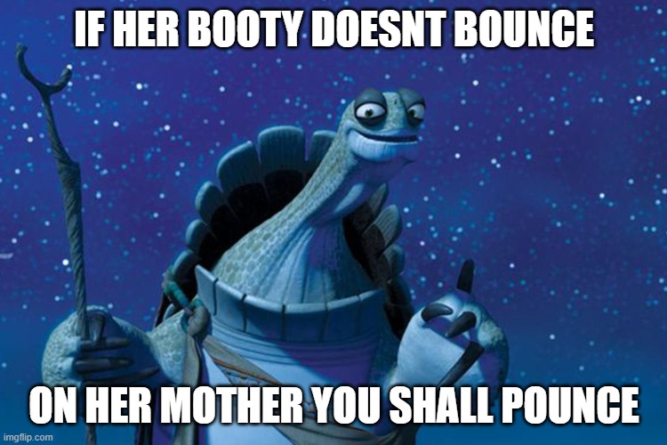yasss | IF HER BOOTY DOESNT BOUNCE; ON HER MOTHER YOU SHALL POUNCE | image tagged in master oogway,booty,bounce | made w/ Imgflip meme maker