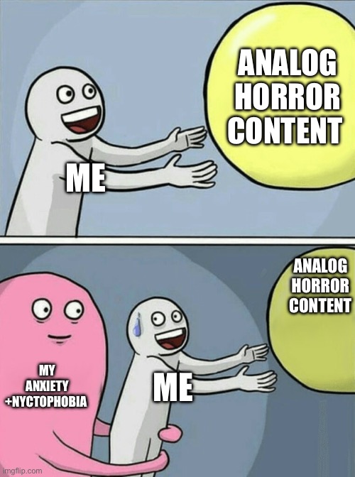 I love analog horror! But I hate the paranoia that comes after watching it :( | ANALOG HORROR CONTENT; ME; ANALOG HORROR CONTENT; MY ANXIETY +NYCTOPHOBIA; ME | image tagged in memes,running away balloon,horror,phobia,dark | made w/ Imgflip meme maker